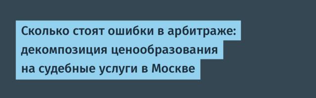 Сколько стоят ошибки в арбитраже: декомпозиция ценообразования на судебные услуги в Москве