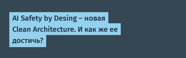 AI Safety by Desing — новая Clean Architecture. И как же ее достичь?
