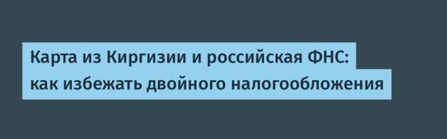 Карта из Киргизии и российская ФНС: как избежать двойного налогообложения