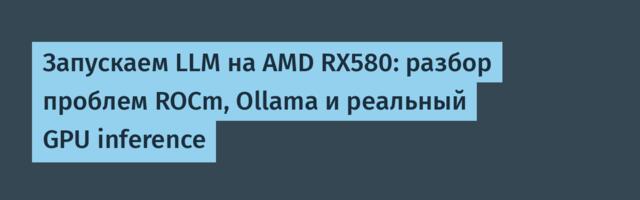 Запускаем LLM на AMD RX580: разбор проблем ROCm, Ollama и реальный GPU inference