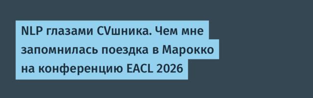 NLP глазами CVшника. Чем мне запомнилась поездка в Марокко на конференцию EACL 2026