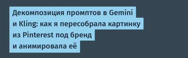 Декомпозиция промптов в Gemini и Kling: как я пересобрала картинку из Pinterest под бренд и анимировала её