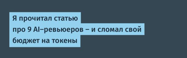 Я прочитал статью про 9 AI-ревьюеров — и сломал свой бюджет на токены