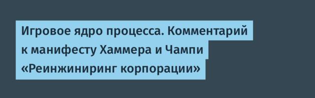Игровое ядро процесса. Комментарий к манифесту Хаммера и Чампи «Реинжиниринг корпорации»