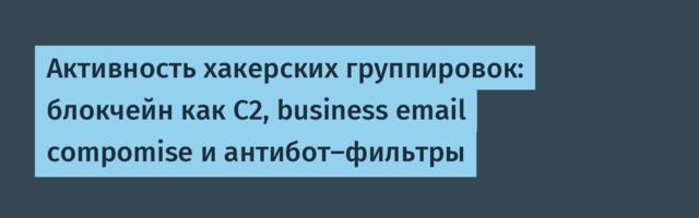 Активность хакерских группировок: блокчейн как C2, business email compomise и антибот-фильтры