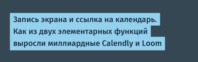 Запись экрана и ссылка на календарь. Как из двух элементарных функций выросли миллиардные Calendly и Loom