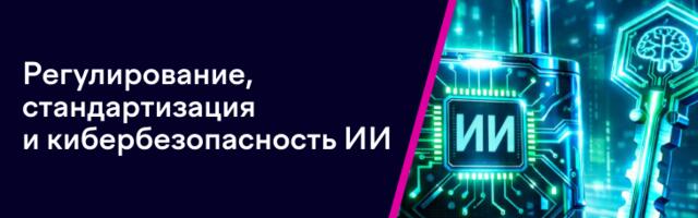 Кибербезопасность ИИ. Часть 3. Регулирование, стандартизация и кибербезопасность ИИ