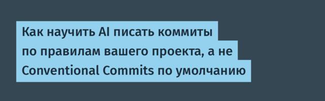 Как научить AI писать коммиты по правилам вашего проекта, а не Conventional Commits по умолчанию