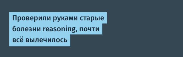 Проверили руками старые болезни reasoning, почти всё вылечилось