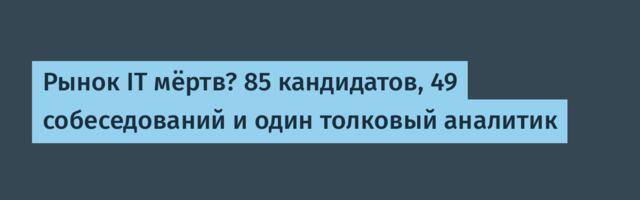 Рынок IT мёртв? 85 кандидатов, 49 собеседований и один толковый аналитик