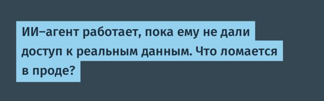 ИИ-агент работает, пока ему не дали доступ к реальным данным. Что ломается в проде?