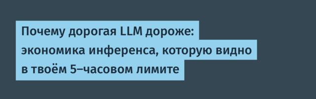 Почему дорогая LLM дороже: экономика инференса, которую видно в твоём 5-часовом лимите