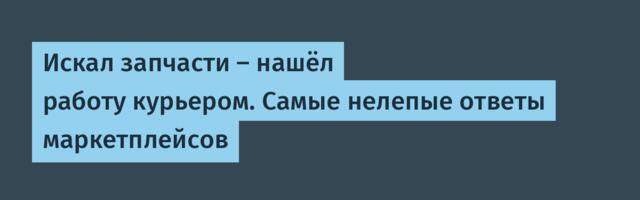 Искал запчасти — нашёл работу курьером. Самые нелепые ответы маркетплейсов
