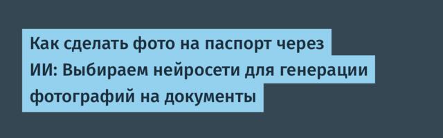 Как сделать фото на паспорт через ИИ: Выбираем нейросети для генерации фотографий на документы
