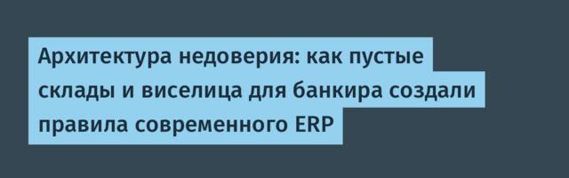 Архитектура недоверия: как пустые склады и виселица для банкира создали правила современного ERP