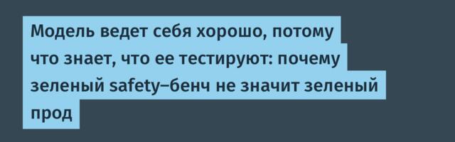 Модель ведет себя хорошо, потому что знает, что ее тестируют: почему зеленый safety-бенч не значит зеленый прод