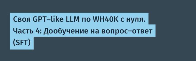 Своя GPT-like LLM по WH40K с нуля. Часть 4: Дообучение на вопрос–ответ (SFT)