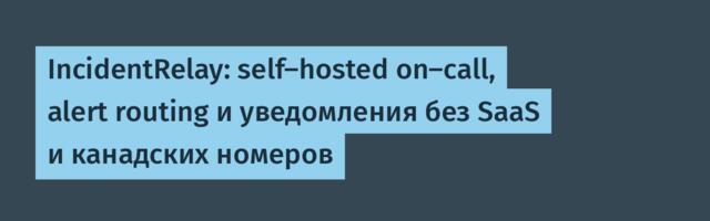 IncidentRelay: self-hosted on-call, alert routing и уведомления без SaaS и канадских номеров