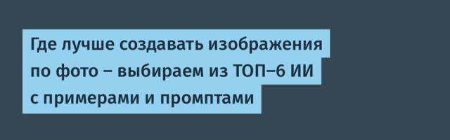 Где лучше создавать изображения по фото — выбираем из ТОП-6 ИИ с примерами и промптами