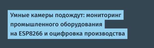 Умные камеры подождут: мониторинг промышленного оборудования на ESP8266 и оцифровка производства