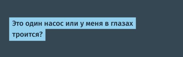 Это один насос или у меня в глазах троится?