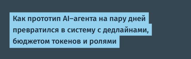 Как прототип AI-агента на пару дней превратился в систему с дедлайнами, бюджетом токенов и ролями