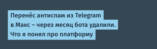 Перенёс антиспам из Telegram в Макс — через месяц бота удалили. Что я понял про платформу