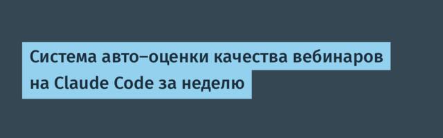 Система авто-оценки качества вебинаров на Claude Code за неделю