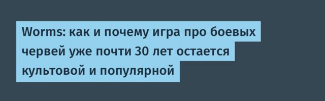 Worms: как и почему игра про боевых червей уже почти 30 лет остается культовой и популярной