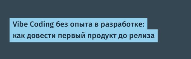 Vibe Coding без опыта в разработке: как довести первый продукт до релиза
