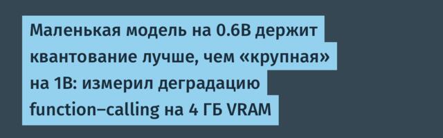 Маленькая модель на 0.6B держит квантование лучше, чем «крупная» на 1B: измерил деградацию function-calling на 4 ГБ VRAM