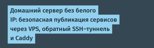 Домашний сервер без белого IP: безопасная публикация сервисов через VPS, обратный SSH-туннель и Caddy