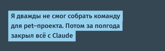 Я дважды не смог собрать команду для pet-проекта. Потом за полгода закрыл всё с Claude