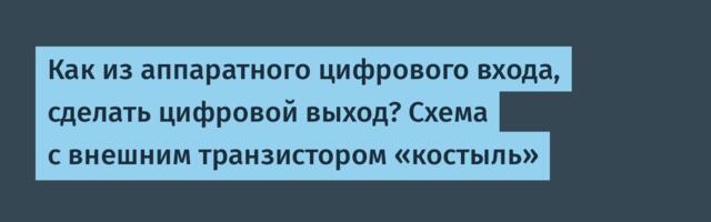 Как из аппаратного цифрового входа, сделать цифровой выход? Схема с внешним транзистором «костыль»