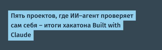 Пять проектов, где ИИ-агент проверяет сам себя — итоги хакатона Built with Claude
