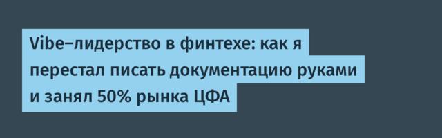 Vibe-лидерство в финтехе: как я перестал писать документацию руками и занял 50% рынка ЦФА