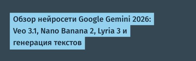 Обзор нейросети Google Gemini 2026: Veo 3.1, Nano Banana 2, Lyria 3 и генерация текстов