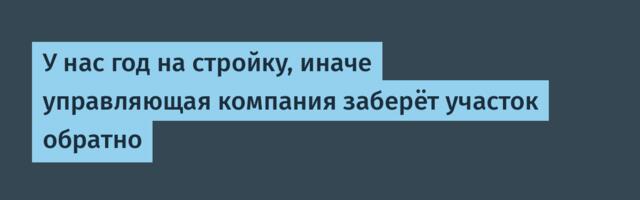 У нас год на стройку, иначе управляющая компания заберёт участок обратно