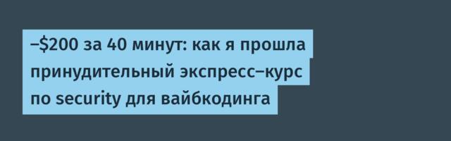 ‑$200 за 40 минут: как я прошла принудительный экспресс‑курс по security для вайбкодинга