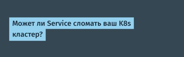 Может ли Service сломать ваш K8s кластер?
