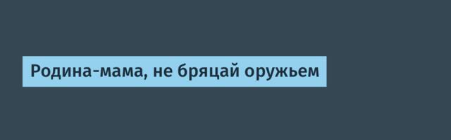 Родина-мама, не бряцай оружьем