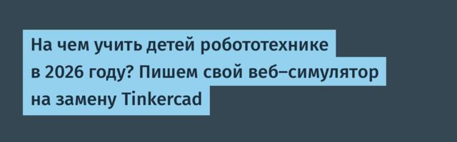 На чем учить детей робототехнике в 2026 году? Пишем свой веб-симулятор на замену Tinkercad