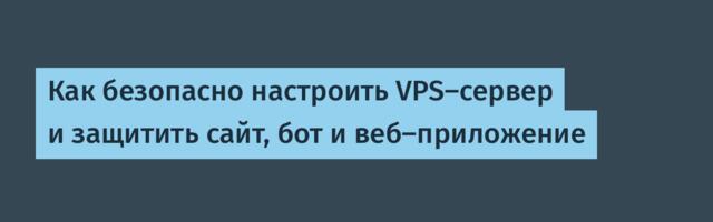 Как безопасно настроить VPS-сервер и защитить сайт, бот и веб-приложение