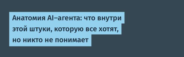 Анатомия AI-агента: что внутри этой штуки, которую все хотят, но никто не понимает