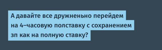 А давайте все дружненьно перейдем на 4-часовую полставку с сохранением зп как на полную ставку?