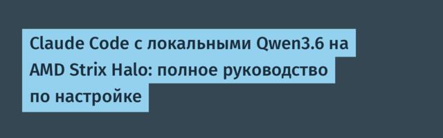 Claude Code с локальными Qwen3.6 на AMD Strix Halo: полное руководство по настройке