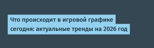 Что происходит в игровой графике сегодня: актуальные тренды на 2026 год