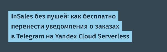 InSales без пушей: как бесплатно перенести уведомления о заказах в Telegram на Yandex Cloud Serverless