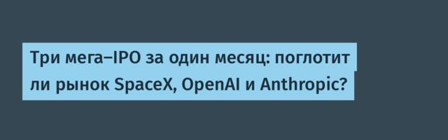 Три мега-IPO за один месяц: поглотит ли рынок SpaceX, OpenAI и Anthropic?