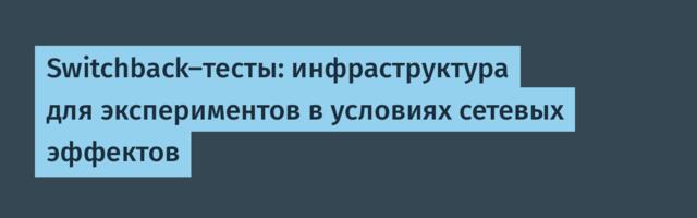 Switchback-тесты: инфраструктура для экспериментов в условиях сетевых эффектов